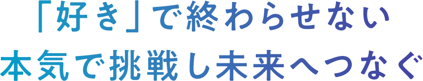 「好き」で終わらせない本気で挑戦し未来へつなぐ
